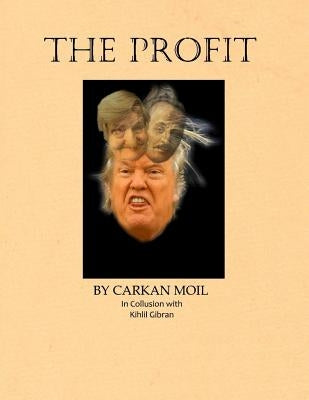 The Profit: By Carkan Moil in Collusion with Kahlil Gibran by Moil, Carkan