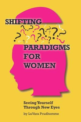 Shifting Paradigms For Women Seeing Yourself Through New Eyes by Prudhomme, Luvara