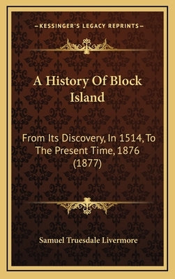 A History Of Block Island: From Its Discovery, In 1514, To The Present Time, 1876 (1877) by Livermore, Samuel Truesdale