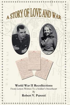 A Story of Love and War: World War II Recollections from Letters Written to a Soldier's Sweetheart by Parenti, Robert V.