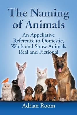 The Naming of Animals: An Appellative Reference to Domestic, Work and Show Animals Real and Fictional by Room, Adrian