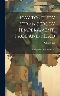 How to Study Strangers by Temperament, Face and Head: A Sequel to "Heads and Faces" by Sizer, Nelson