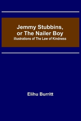 Jemmy Stubbins, or the Nailer Boy; Illustrations of the Law of Kindness by Burritt, Elihu