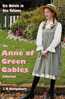 The Anne of Green Gables Collection: Six complete and unabridged Novels in one volume: Anne of Green Gables, Anne of Avonlea, Anne of the Island, Anne by Montgomery, Lucy Maud