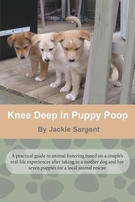 Knee Deep in Puppy Poop: A practical guide to dog fostering by Sargent, Jackie