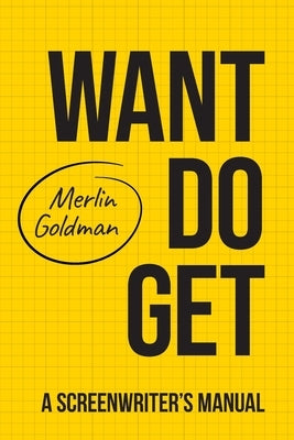 Want Do Get: A Screenwriters Manual by Goldman, Merlin