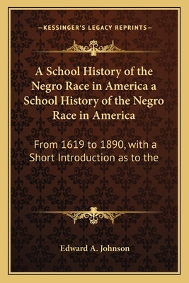 A School History of the Negro Race in America a School History of the Negro Race in America: From 1619 to 1890, with a Short Introduction as to the by Johnson, Edward A.