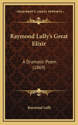 Raymond Lully's Great Elixir: A Dramatic Poem (1869) by Lully, Raymond