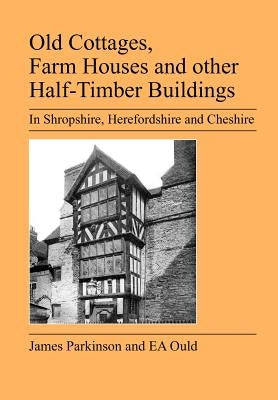 Old Cottages, Farm Houses and Other Half-Timber Buildings in Shropshire, Herefordshire and Cheshire by Ould, E. A.