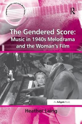 The Gendered Score: Music in 1940s Melodrama and the Woman's Film: Music in 1940s Melodrama and the Woman's Film by Laing, Heather