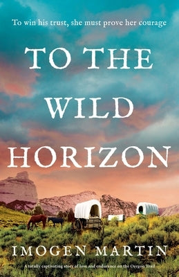 To the Wild Horizon: A totally captivating story of love and endurance on the Oregon Trail by Martin, Imogen