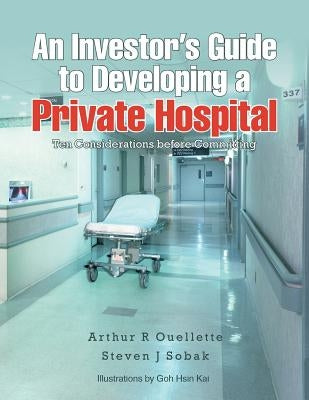 An Investor's Guide to Developing a Private Hospital: Ten Considerations Before Committing by Sobak, Arthur R. Ouellette