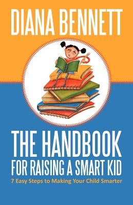 The Handbook for Raising a Smart Kid: 7 Easy Steps to Making Your Child Smarter by Bennett, Diana