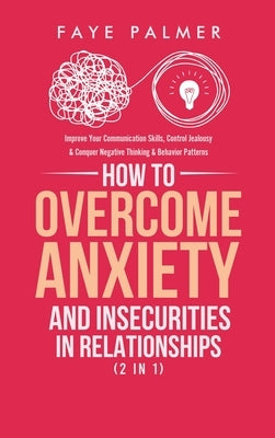 How To Overcome Anxiety & Insecurities In Relationships (2 in 1): Improve Your Communication Skills, Control Jealousy & Conquer Negative Thinking & Be by Palmer, Faye