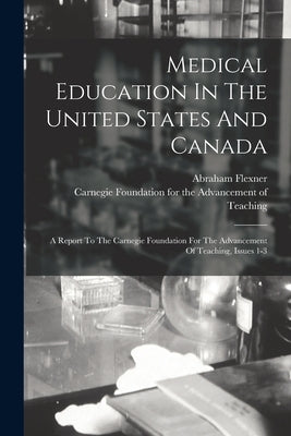 Medical Education In The United States And Canada: A Report To The Carnegie Foundation For The Advancement Of Teaching, Issues 1-3 by Flexner, Abraham