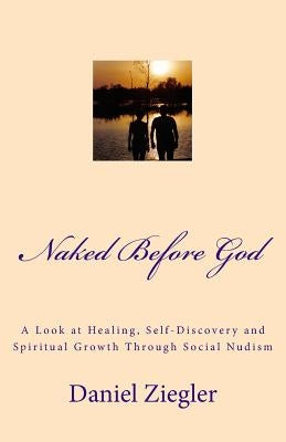 Naked Before God: A Look at Healing, Self-Discovery and Spiritual Growth Through Social Nudism by Ziegler, Daniel D.