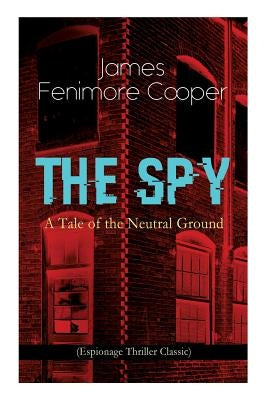 THE SPY - A Tale of the Neutral Ground (Espionage Thriller Classic): Historical Espionage Novel Set in the Time of the American Revolutionary War by Cooper, James Fenimore