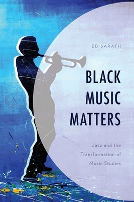 Black Music Matters: Jazz and the Transformation of Music Studies by Sarath, Ed