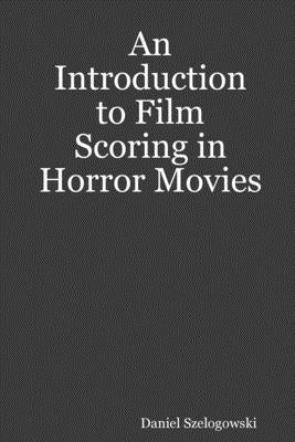 An Introduction to Film Scoring in Horror Movies by Szelogowski, Daniel