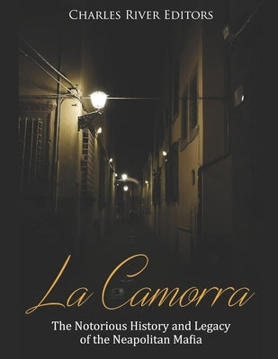 La Camorra: The Notorious History and Legacy of the Neapolitan Mafia by Charles River