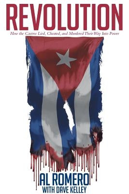 Revolution: How the Castros Lied, Cheated, and Murdered Their Way Into Power by Romero, Al