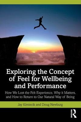 Exploring the Concept of Feel for Wellbeing and Performance: How We Lost the Felt Experience, Why it Matters, and How to Return to Our Natural Way of by Kimiecik, Jay