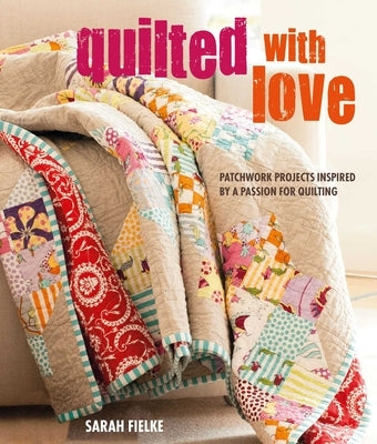 Quilted with Love: Patchwork Projects Inspired by a Passion for Quilting by Fielke, Sarah