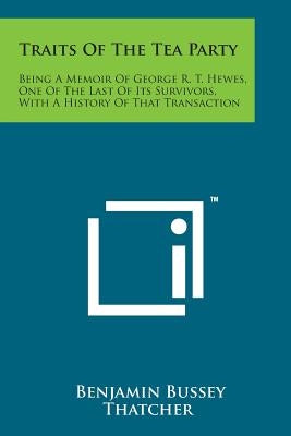 Traits of the Tea Party: Being a Memoir of George R. T. Hewes, One of the Last of Its Survivors, with a History of That Transaction by Thatcher, Benjamin Bussey