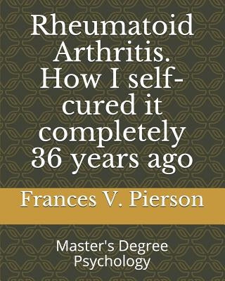 Rheumatoid Arthritis How I self-cured it completely 36 years ago by Pierson, Frances V.