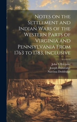 Notes on the Settlement and Indian Wars of the Western Parts of Virginia and Pennsylvania From 1763 to 1783, Inclusive by Doddridge, Joseph