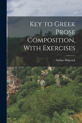 Key to Greek Prose Composition, With Exercises by Sidgwick, Arthur