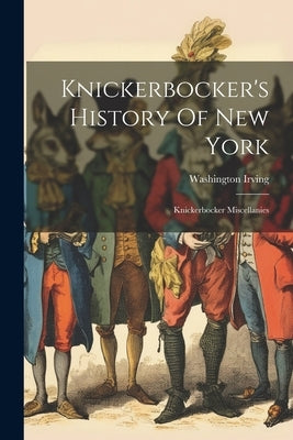 Knickerbocker's History Of New York: Knickerbocker Miscellanies by Irving, Washington