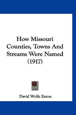 How Missouri Counties, Towns And Streams Were Named (1917) by Eaton, David Wolfe