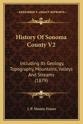 History Of Sonoma County V2: Including Its Geology, Topography, Mountains, Valleys And Streams (1879) by Munro-Fraser, J. P.