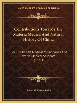 Contributions Towards The Materia Medica And Natural History Of China: For The Use Of Medical Missionaries And Native Medical Students (1871) by Smith, Frederick Porter