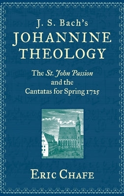 J. S. Bach's Johannine Theology: The St. John Passion and the Cantatas for Spring 1725 by Chafe, Eric