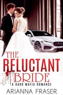 The Reluctant Bride - A Dark Mafia Arranged Marriage Romance by Fraser, Arianna