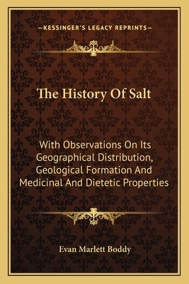 The History Of Salt: With Observations On Its Geographical Distribution, Geological Formation And Medicinal And Dietetic Properties by Boddy, Evan Marlett