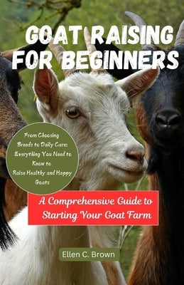 Goat Raising for Beginners: A Comprehensive Guide to Starting Your Goat Farm by Brown, Ellen