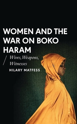 Women and the War on Boko Haram: Wives, Weapons, Witnesses by Matfess, Hilary