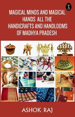 Magical Minds And Magical Hands All The Handicrafts And Handlooms Of Madhya Pradesh by Raj, Ashok