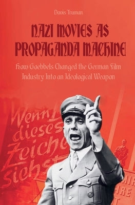 Nazi Movies as Propaganda Machine How Goebbels Changed the German Film Industry Into an Ideological Weapon by Truman, Davis