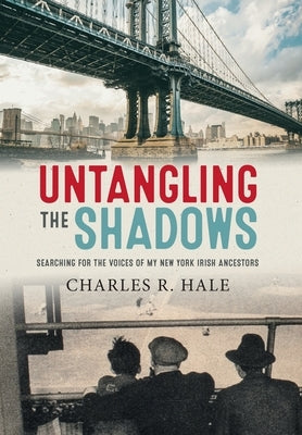 Untangling the Shadows: Searching for the Voices of My New York Irish Ancestors by Hale, Charles R.