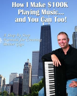 How I Make $100K Playing Music: A Step By Step Formula For Creating Better Gigs by Gillogly, Daniel C.