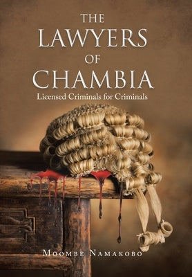 The Lawyers of Chambia: Licensed Criminals for Criminals by Namakobo, Moombe