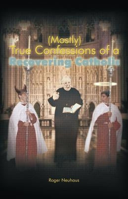 (Mostly) True Confessions of a Recovering Catholic by Neuhaus, Roger