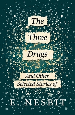 The Three Drugs - And Other Selected Stories of E. Nesbit (Fantasy and Horror Classics) by Nesbit, E.