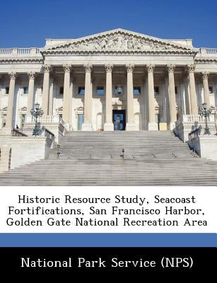 Historic Resource Study, Seacoast Fortifications, San Francisco Harbor, Golden Gate National Recreation Area by National Park Service (Nps)