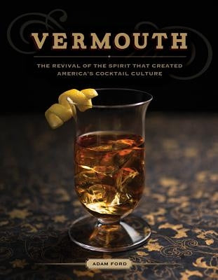 Vermouth: The Revival of the Spirit That Created America's Cocktail Culture by Ford, Adam