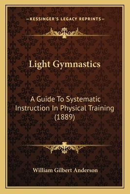 Light Gymnastics: A Guide To Systematic Instruction In Physical Training (1889) by Anderson, William Gilbert